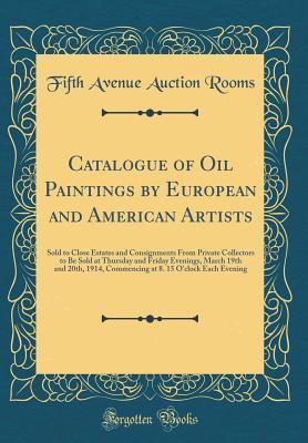 Read Catalogue of Oil Paintings by European and American Artists: Sold to Close Estates and Consignments from Private Collectors to Be Sold at Thursday and Friday Evenings, March 19th and 20th, 1914, Commencing at 8. 15 O'Clock Each Evening (Classic Reprint) - Fifth Avenue Auction Rooms file in PDF