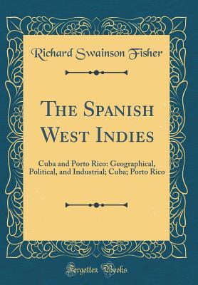 Download The Spanish West Indies: Cuba and Porto Rico: Geographical, Political, and Industrial; Cuba; Porto Rico (Classic Reprint) - Richard Swainson Fisher | PDF