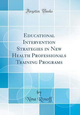 Read Educational Intervention Strategies in New Health Professionals Training Programs (Classic Reprint) - Nina Rosoff file in PDF