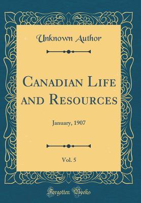 Read Canadian Life and Resources, Vol. 5: January, 1907 (Classic Reprint) - Unknown | ePub