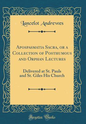 Read Apospasmatia Sacra, or a Collection of Posthumous and Orphan Lectures: Delivered at St. Pauls and St. Giles His Church (Classic Reprint) - Lancelot Andrewes | PDF