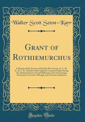 Read online Grant of Rothiemurchus: A Memoir of the Services of Sir John Peter Grant, G. C. M. G., K. C. B., Member of the Supreme Council of India During the Administrations of Lord Dalhousie and Lord Canning; Lieutenant-Governor of Bengal, and Governor of Jamaica - Walter Scott Seton-Karr file in ePub