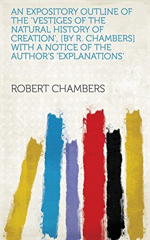 Read online An expository outline of the 'Vestiges of the natural history of creation', [by R. Chambers] with a notice of the author's 'Explanations' - Robert Chambers | PDF