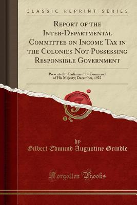 Read Report of the Inter-Departmental Committee on Income Tax in the Colonies Not Possessing Responsible Government: Presented to Parliament by Command of His Majesty; December, 1922 (Classic Reprint) - Gilbert Edmund Augustine Grindle file in ePub