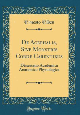 Read online de Acephalis, Sive Monstris Corde Carentibus: Dissertatio Academica Anatomico Physiologica (Classic Reprint) - Ernesto Elben file in PDF