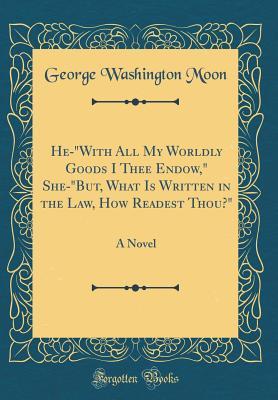 Read He-with All My Worldly Goods I Thee Endow, She-but, What Is Written in the Law, How Readest Thou?: A Novel (Classic Reprint) - George Washington Moon | PDF