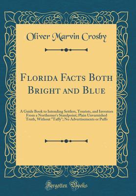 Read online Florida Facts Both Bright and Blue: A Guide Book to Intending Settlers, Tourists, and Investors from a Northerner's Standpoint; Plain Unvarnished Truth, Without taffy; No Advertisements or Puffs (Classic Reprint) - Oliver Marvin Crosby | PDF