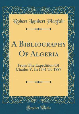 Read online A Bibliography of Algeria: From the Expedition of Charles V. in 1541 to 1887 (Classic Reprint) - Robert Lambert Playfair | ePub