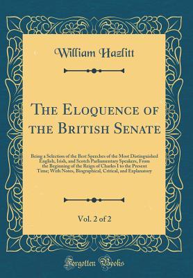 Download The Eloquence of the British Senate, Vol. 2 of 2: Being a Selection of the Best Speeches of the Most Distinguished English, Irish, and Scotch Parliamentary Speakers, from the Beginning of the Reign of Charles I to the Present Time; With Notes, Biographica - William Hazlitt | ePub