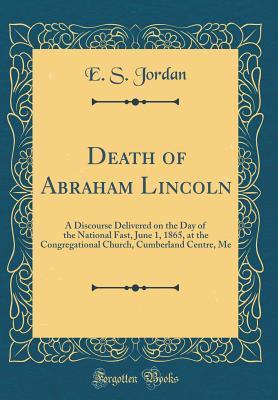 Download Death of Abraham Lincoln: A Discourse Delivered on the Day of the National Fast, June 1, 1865, at the Congregational Church, Cumberland Centre, Me (Classic Reprint) - E S Jordan file in PDF