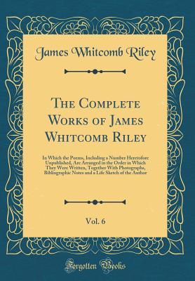 Download The Complete Works of James Whitcomb Riley, Vol. 6: In Which the Poems, Including a Number Heretofore Unpublished, Are Arranged in the Order in Which They Were Written, Together with Photographs, Bibliographic Notes and a Life Sketch of the Author - James Whitcomb Riley file in PDF