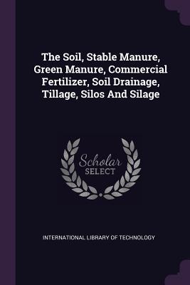 Read The Soil, Stable Manure, Green Manure, Commercial Fertilizer, Soil Drainage, Tillage, Silos and Silage - International library of technology file in PDF