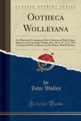 Download Ootheca Wolleyana, Vol. 1: An Illustrated Catalogue of the Collection of Birds' Eggs, Begun by the Late John Wolley, Jun;, M.A., F. Z. S., and Continued with Additions by the Editor Alfred Newton (Classic Reprint) - John Wolley file in PDF