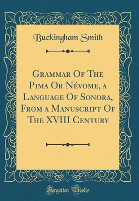 Read online Grammar of the Pima or N�vome, a Language of Sonora, from a Manuscript of the XVIII Century (Classic Reprint) - Buckingham Smith | PDF