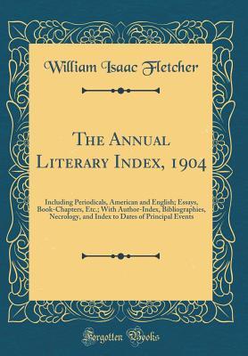 Read The Annual Literary Index, 1904: Including Periodicals, American and English; Essays, Book-Chapters, Etc.; With Author-Index, Bibliographies, Necrology, and Index to Dates of Principal Events (Classic Reprint) - William Isaac Fletcher | PDF