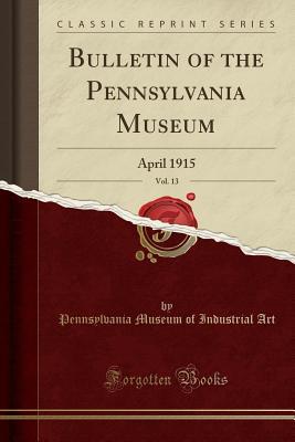 Read Bulletin of the Pennsylvania Museum, Vol. 13: April 1915 (Classic Reprint) - Pennsylvania Museum of Industrial Art | PDF