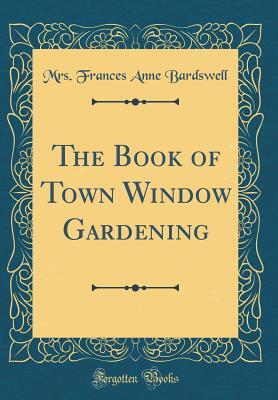 Read online The Book of Town Window Gardening (Classic Reprint) - Mrs Frances Anne Bardswell file in ePub