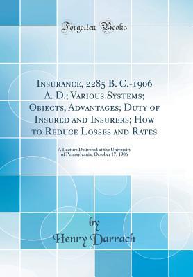Read online Insurance, 2285 B. C.-1906 A. D.; Various Systems; Objects, Advantages; Duty of Insured and Insurers; How to Reduce Losses and Rates: A Lecture Delivered at the University of Pennsylvania, October 17, 1906 (Classic Reprint) - Henry Darrach file in ePub