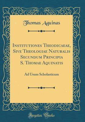 Read Institutiones Theodicaeae, Sive Theologiae Naturalis Secundum Principia S. Thomae Aquinatis: Ad Usum Scholasticum (Classic Reprint) - Thomas Aquinas | PDF