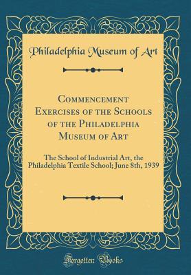 Download Commencement Exercises of the Schools of the Philadelphia Museum of Art: The School of Industrial Art, the Philadelphia Textile School; June 8th, 1939 (Classic Reprint) - Philadelphia Museum of Art file in PDF