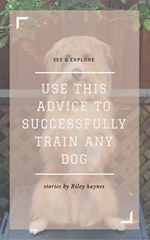 Read online Use This Advice to Successfully Train Any Dog - Riley Haynes | PDF