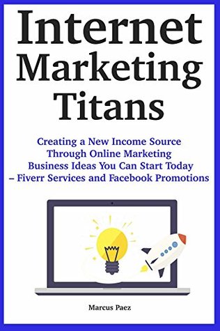 Read Internet Marketing Titans: Creating a New Income Source Through Online Marketing Business Ideas You Can Start Today – Fiverr Services and Facebook Promotions - Marc Paez | ePub