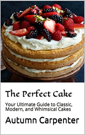 Download The Perfect Cake: Your Ultimate Guide to Classic, Modern, and Whimsical Cakes - Autumn Carpenter | PDF