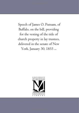 Download Speech of James O. Putnam, of Buffalo, on the bill, providing for the vesting of the title of church property in lay trustees, delivered in the senate of New York, January 30, 1855 - Michigan Historical Reprint Series | PDF