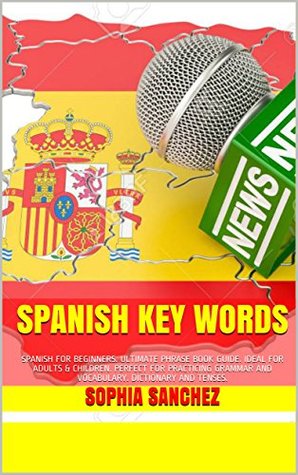 Read online Spanish Key Words: SPANISH FOR BEGINNERS. ULTIMATE PHRASE BOOK GUIDE. IDEAL FOR ADULTS & CHILDREN. PERFECT FOR PRACTICING GRAMMAR AND VOCABULARY. DICTIONARY AND TENSES. - Sophia Sanchez | ePub