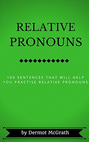 Read RELATIVE PRONOUNS: 100 SENTENCES THAT WILL HELP YOU PRACTISE RELATIVE PRONOUNS (THE ONE HUNDRED SERIES) - Dermot McGrath | ePub