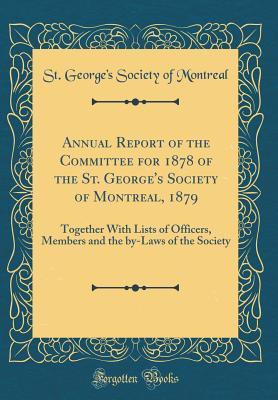 Read online Annual Report of the Committee for 1878 of the St. George's Society of Montreal, 1879: Together with Lists of Officers, Members and the By-Laws of the Society (Classic Reprint) - St George Montreal file in ePub