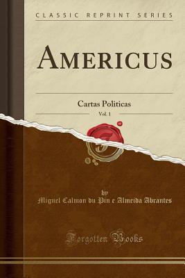 Read online Americus, Vol. 1: Cartas Politicas (Classic Reprint) - Miguel Calmon Du Pin E Almeida Abrantes | PDF