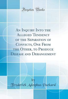 Download An Inquiry Into the Alleged Tendency of the Separation of Convicts, One from the Other, to Produce Disease and Derangement (Classic Reprint) - Frederick Adolphus Packard | ePub
