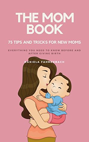 Read online The Mom Book: 75 Tips and Tricks for New Moms. Everything you need to know before and after giving birth. - Daniela Fahrenbach | PDF