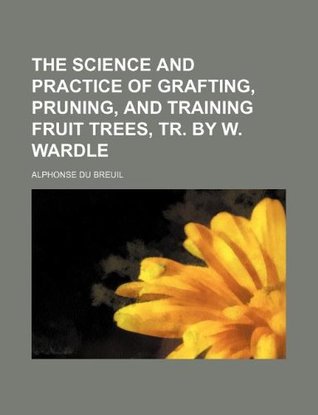 Read online The science and practice of grafting, pruning, and training fruit trees, tr. by W. Wardle - Alphonse Du Breuil | PDF