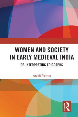Read Women and Society in Early Medieval India: Re-Interpreting Epigraphs - Anjali Verma | ePub