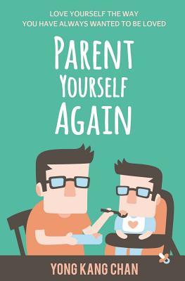 Read Parent Yourself Again: Love Yourself the Way You Have Always Wanted to Be Loved - Yong Kang Chan | PDF