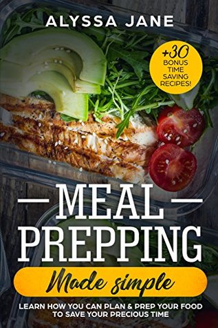 Download Meal Prepping Made Simple: Learn How You Can Plan & Prep Your Food To Save Your Precious Time.  30 Bonus Time Saving Recipes! - Alyssa Jane | PDF