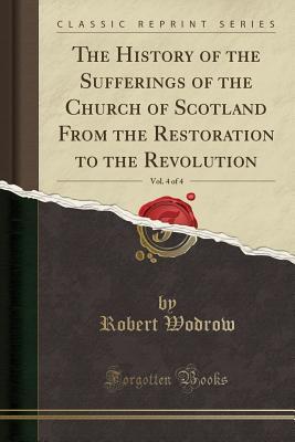 Read The History of the Sufferings of the Church of Scotland from the Restoration to the Revolution, Vol. 4 of 4 (Classic Reprint) - Robert Wodrow | PDF