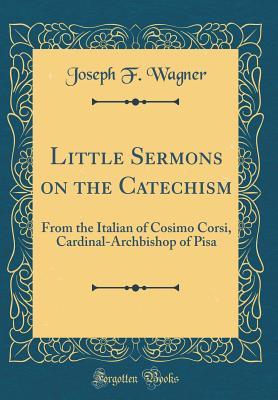 Download Little Sermons on the Catechism: From the Italian of Cosimo Corsi, Cardinal-Archbishop of Pisa (Classic Reprint) - Joseph F. Wagner file in PDF