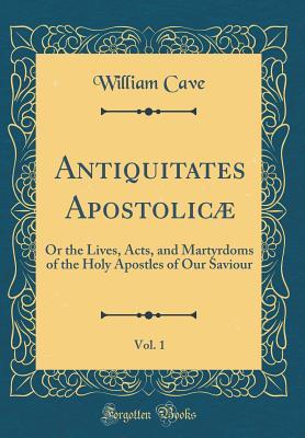 Read Antiquitates Apostolic�, Vol. 1: Or the Lives, Acts, and Martyrdoms of the Holy Apostles of Our Saviour (Classic Reprint) - William Cave file in ePub