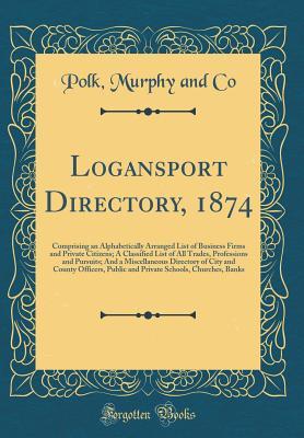 Read online Logansport Directory, 1874: Comprising an Alphabetically Arranged List of Business Firms and Private Citizens; A Classified List of All Trades, Professions and Pursuits; And a Miscellaneous Directory of City and County Officers, Public and Private Schools - Polk Murphy and Co | ePub