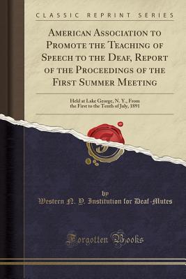 Read online American Association to Promote the Teaching of Speech to the Deaf, Report of the Proceedings of the First Summer Meeting: Held at Lake George, N. Y., from the First to the Tenth of July, 1891 (Classic Reprint) - Western N y Institution Fo Deaf-Mutes | PDF