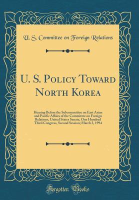 Read online U. S. Policy Toward North Korea: Hearing Before the Subcommittee on East Asian and Pacific Affairs of the Committee on Foreign Relations, United States Senate, One Hundred Third Congress, Second Session; March 3, 1994 (Classic Reprint) - U.S. Committee on Foreign Relations file in PDF