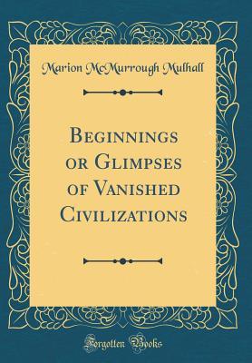 Read online Beginnings or Glimpses of Vanished Civilizations (Classic Reprint) - Marion McMurrough Mulhall file in PDF