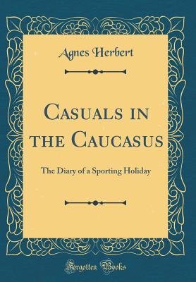 Read Casuals in the Caucasus: The Diary of a Sporting Holiday (Classic Reprint) - Agnes Herbert | PDF