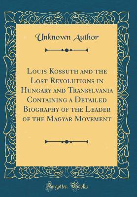 Read online Louis Kossuth and the Lost Revolutions in Hungary and Transylvania Containing a Detailed Biography of the Leader of the Magyar Movement (Classic Reprint) - Unknown file in ePub