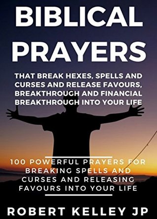 Read online Biblical Prayers That Break Hexes, Spells And Curses And Release Favors, Breakthrough And Financial Blessings Into Your Life : 100 Powerful Prayers For Breaking Spells And Curses And Releasing Favour - Robert Kelley file in ePub