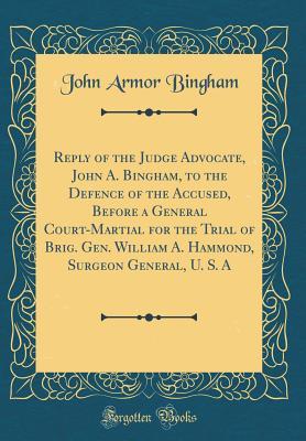 Read Reply of the Judge Advocate, John A. Bingham, to the Defence of the Accused, Before a General Court-Martial for the Trial of Brig. Gen. William A. Hammond, Surgeon General, U. S. a (Classic Reprint) - John Armor Bingham file in ePub