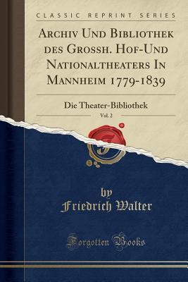 Read online Archiv Und Bibliothek Des Grossh. Hof-Und Nationaltheaters in Mannheim 1779-1839, Vol. 2: Die Theater-Bibliothek (Classic Reprint) - Friedrich Walter | PDF